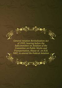 General Aviation Revitalization Act of 1993: hearing before the Subcommittee on Aviation of the Committee on Public Works and Transportation, House of . on H.R. 3087, to amend the Federal Aviation