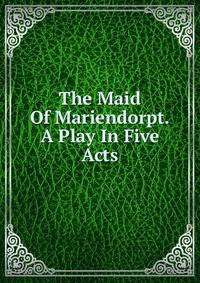 The Maid Of Mariendorpt. A Play In Five Acts