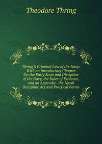 Thring'S Criminal Law of the Navy: With an Introductory Chapter On the Early State and Discipline of the Navy, the Rules of Evidence, and an Appendix . the Naval Discipline Act and Practical Forms