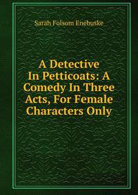 A Detective In Petticoats: A Comedy In Three Acts, For Female Characters Only
