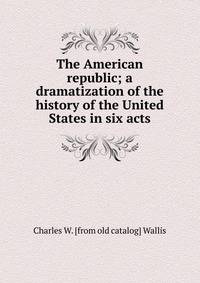 The American republic; a dramatization of the history of the United States in six acts