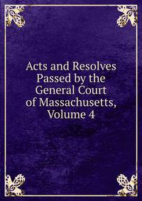 Acts and Resolves Passed by the General Court of Massachusetts, Volume 4