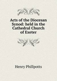 Acts of the Diocesan Synod: held in the Cathedral Church of Exeter