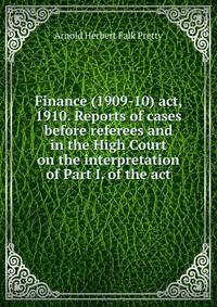 Finance (1909-10) act, 1910. Reports of cases before referees and in the High Court on the interpretation of Part I. of the act