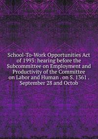 School-To-Work Opportunities Act of 1993: hearing before the Subcommittee on Employment and Productivity of the Committee on Labor and Human . on S. 1361 . September 28 and Octob