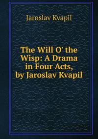 The Will O' the Wisp: A Drama in Four Acts, by Jaroslav Kvapil