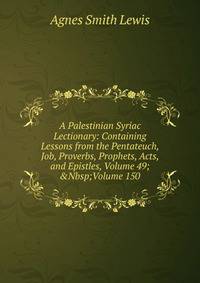 A Palestinian Syriac Lectionary: Containing Lessons from the Pentateuch, Job, Proverbs, Prophets, Acts, and Epistles, Volume 49;&amp;Nbsp;Volume 150