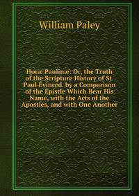 Hor? Paulin?: Or, the Truth of the Scripture History of St. Paul Evinced. by a Comparison of the Epistle Which Bear His Name, with the Acts of the Apostles, and with One Another