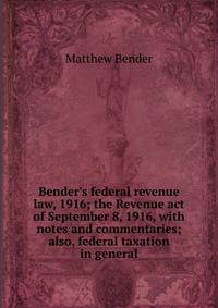 Bender's federal revenue law, 1916; the Revenue act of September 8, 1916, with notes and commentaries; also, federal taxation in general