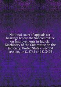 National court of appeals act: hearings before the Subcommittee on Improvements in Judicial Machinery of the Committee on the Judiciary, United States . second session, on S. 2762 and S. 3423