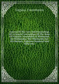 Journal Of The Acts And Proceedings Of A General Convention Of The State Of Virginia: Assembled At Richmond, On Wednesday, The Thirteenth Day Of February, Eighteen Hundred And Sixty-one