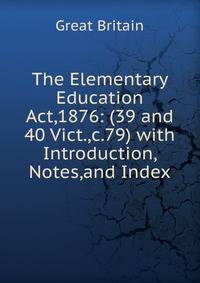 The Elementary Education Act,1876: (39 and 40 Vict.,c.79) with Introduction, Notes,and Index