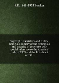 Copyright, its history and its law: being a summary of the principles and practice of copyright with special reference to the American code of 1909 and the British act of 1911