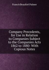 Company Precedents, for Use in Relation to Companies Subject to the Companies Acts 1862 to 1880: With Copious Notes