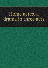 Home acres, a drama in three acts