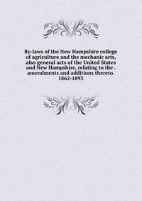 By-laws of the New Hampshire college of agriculture and the mechanic arts, also general acts of the United States and New Hampshire, relating to the . amendments and additions thereto. 1862-1893