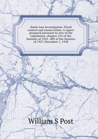 Santa Ana investigation. Flood control and conservation. A report prepared pursuant to acts of the Legislature, chapter 476 of the Statutes of 1925 . 809 of the Statutes of 1927. December 1, 1928