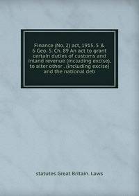 Finance (No. 2) act, 1915. 5 &amp; 6 Geo. 5. Ch. 89 An act to grant certain duties of customs and inland revenue (including excise), to alter other . (including excise) and the national deb