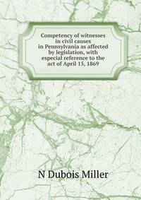 Competency of witnesses in civil causes in Pennsylvania as affected by legislation, with especial reference to the act of April 15, 1869