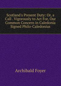 Scotland's Present Duty: Or, a Call . Vigorously to Act For, Our Common Concern in Caledonia Signed Philo-Caledonius