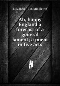 Ah, happy England a forecast of a general lament; a poem in five acts