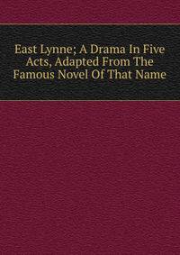 East Lynne; A Drama In Five Acts, Adapted From The Famous Novel Of That Name
