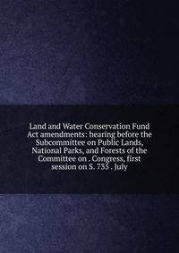 Land and Water Conservation Fund Act amendments: hearing before the Subcommittee on Public Lands, National Parks, and Forests of the Committee on . Congress, first session on S. 735 . July