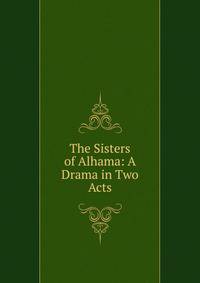 The Sisters of Alhama: A Drama in Two Acts
