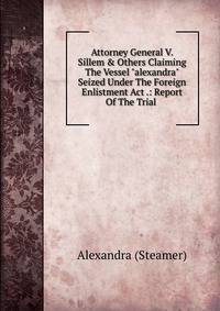 Attorney General V. Sillem &amp; Others Claiming The Vessel "alexandra" Seized Under The Foreign Enlistment Act .: Report Of The Trial .