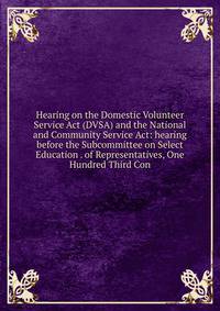 Hearing on the Domestic Volunteer Service Act (DVSA) and the National and Community Service Act: hearing before the Subcommittee on Select Education . of Representatives, One Hundred Third Con