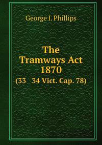 The Tramways Act, 1870. (33 & 34 Vict. Cap. 78)