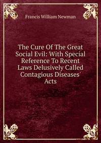 The Cure Of The Great Social Evil: With Special Reference To Recent Laws Delusively Called Contagious Diseases' Acts