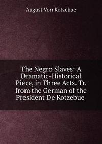 The Negro Slaves: A Dramatic-Historical Piece, in Three Acts. Tr. from the German of the President De Kotzebue .