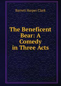 The Beneficent Bear: A Comedy in Three Acts