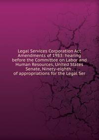 Legal Services Corporation Act Amendments of 1983: hearing before the Committee on Labor and Human Resources, United States Senate, Ninety-eighth . of appropriations for the Legal Ser