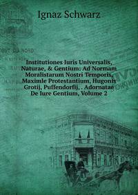 Institutiones Iuris Universalis, Naturae, &amp; Gentium: Ad Normam Moralistarum Nostri Temporis, Maximle Protestantium, Hugonis Grotij, Puffendorfij, . Adornatae De Iure Gentium, Volume 2