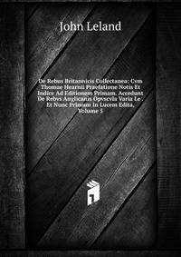 De Rebus Britannicis Collectanea: Cvm Thomae Hearnii Praefatione Notis Et Indice Ad Editionem Primam. Accedunt De Rebvs Anglicanis Opvscvla Varia Le . Et Nunc Primum In Lucem Edita, Volume 5