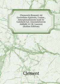 Clementis Romani Ad Corinthios Epistula, Comm., Interpretationem Iunii Et Cotelerii Lat. Emendatiorem Addidit J.C.M. Laurent (Italian Edition)