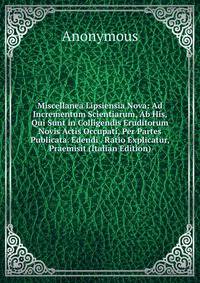 Miscellanea Lipsiensia Nova: Ad Incrementum Scientiarum, Ab His, Qui Sunt in Colligendis Eruditorum Novis Actis Occupati, Per Partes Publicata. Edendi . Ratio Explicatur, Praemisit (Italian Edition)