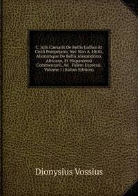 C. Julii Caesaris De Bellis Gallico Et Civili Pompejano, Nec Non A. Hirtii, Aliorumque De Bellis Alexandrino, Africano, Et Hispaniensi Commentarii, Ad . Fidem Expressi, Volume 1 (Italian Edition)