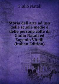 Storia dell'arte ad uso delle scuole medie e delle persone c?lte di Giulio Natali ed Eugenio Vitelli (Italian Edition)
