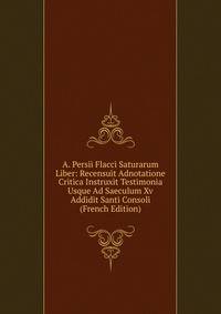 A. Persii Flacci Saturarum Liber: Recensuit Adnotatione Critica Instruxit Testimonia Usque Ad Saeculum Xv Addidit Santi Consoli (French Edition)