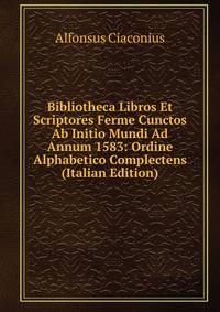 Bibliotheca Libros Et Scriptores Ferme Cunctos Ab Initio Mundi Ad Annum 1583: Ordine Alphabetico Complectens (Italian Edition)