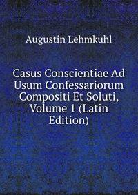 Casus Conscientiae Ad Usum Confessariorum Compositi Et Soluti, Volume 1 (Latin Edition)