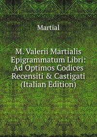 M. Valerii Martialis Epigrammatum Libri: Ad Optimos Codices Recensiti &amp; Castigati (Italian Edition)