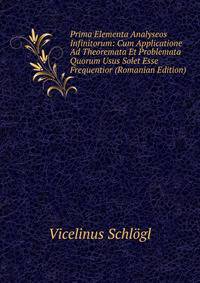 Prima Elementa Analyseos Infinitorum: Cum Applicatione Ad Theoremata Et Problemata Quorum Usus Solet Esse Frequentior (Romanian Edition)