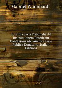 Subsidia Sacri Tribunalis Ad Instructionem Practicam Confessarii Ab . Auctore Luce Publica Donatam. (Italian Edition)