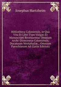 Bibliotheca Coloniensis, in Qua Vita Et Libri Typo Vulgati Et Manuscripti Recensentur Omnium Archi-Dioeceseos Coloniensis, Ducatuum Westphali?, . Omnium Parochiarum Ad (Latin Edition)