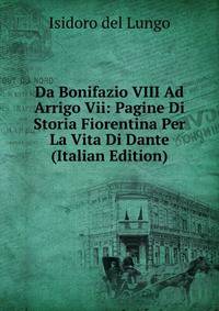 Da Bonifazio VIII Ad Arrigo Vii: Pagine Di Storia Fiorentina Per La Vita Di Dante (Italian Edition)