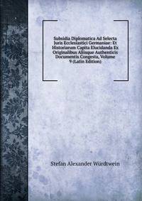 Subsidia Diplomatica Ad Selecta Juris Ecclesiastici Germaniae: Et Historiarum Capita Elucidanda Ex Originalibus Aliisque Authenticis Documentis Congesta, Volume 9 (Latin Edition)